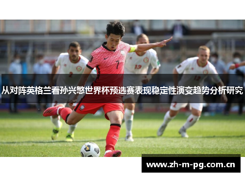 从对阵英格兰看孙兴慜世界杯预选赛表现稳定性演变趋势分析研究