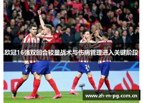 欧冠16强双回合较量战术与伤病管理进入关键阶段